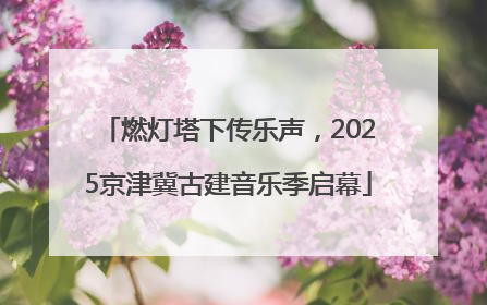 燃灯塔下传乐声，2025京津冀古建音乐季启幕