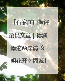 石家庄日报评论员文章｜德润滹沱两岸清 文明花开幸福城