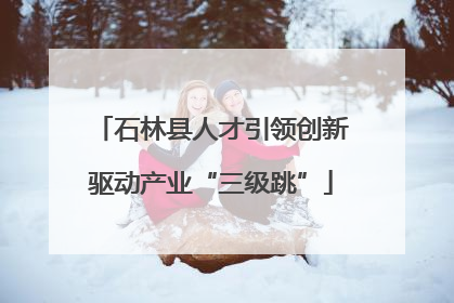 石林县人才引领创新驱动产业“三级跳”