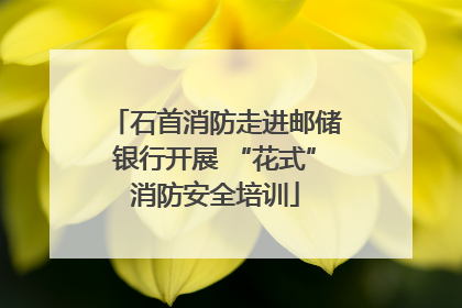 石首消防走进邮储银行开展 “花式”消防安全培训