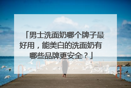 男士洗面奶哪个牌子最好用，能美白的洗面奶有哪些品牌更安全？