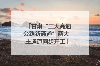 甘肃“三大高速公路新通道”两大主通道同步开工