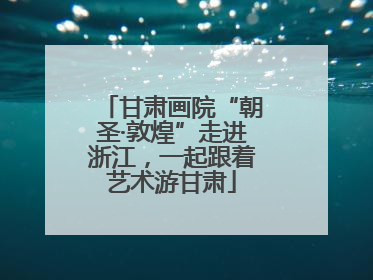 甘肃画院“朝圣·敦煌”走进浙江，一起跟着艺术游甘肃