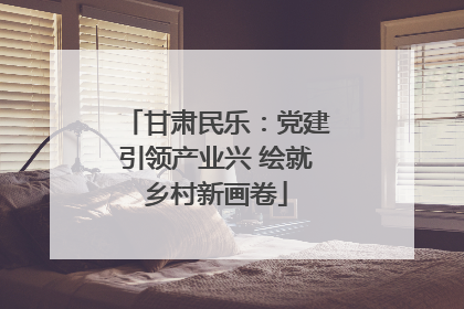 甘肃民乐：党建引领产业兴 绘就乡村新画卷