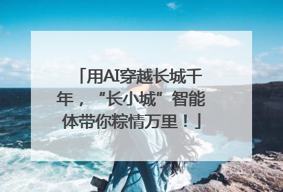 用AI穿越长城千年，“长小城”智能体带你粽情万里！
