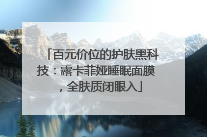 百元价位的护肤黑科技：露卡菲娅睡眠面膜，全肤质闭眼入