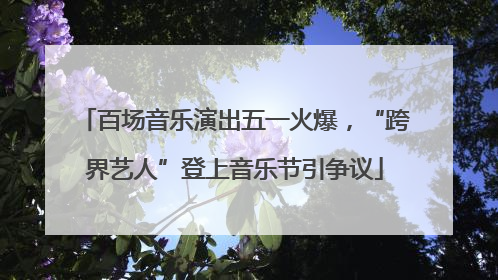 百场音乐演出五一火爆，“跨界艺人”登上音乐节引争议