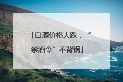 白酒价格大跌，“禁酒令”不背锅
