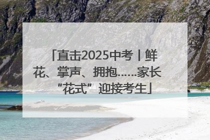 直击2025中考丨鲜花、掌声、拥抱……家长“花式”迎接考生