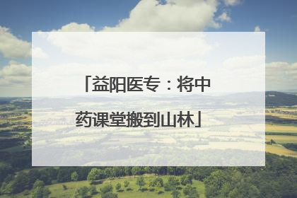 益阳医专：将中药课堂搬到山林