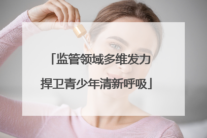 监管领域多维发力 捍卫青少年清新呼吸