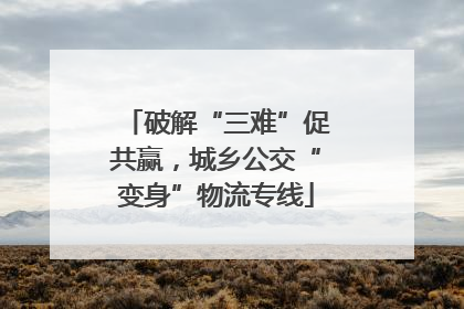 破解“三难”促共赢，城乡公交“变身”物流专线