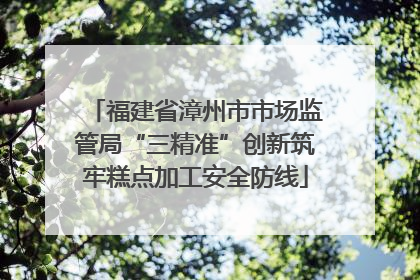 福建省漳州市市场监管局“三精准”创新筑牢糕点加工安全防线