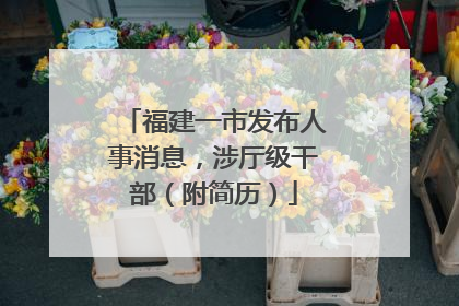 福建一市发布人事消息，涉厅级干部（附简历）