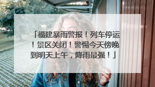 福建暴雨警报！列车停运！景区关闭！警惕今天傍晚到明天上午，降雨最强！