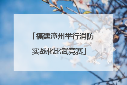 福建漳州举行消防实战化比武竞赛