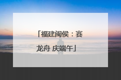 福建闽侯：赛龙舟 庆端午