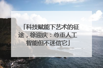 科技赋能下艺术的征途，徐迎庆：尊重人工智能但不迷信它