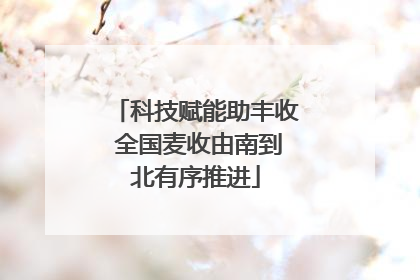 科技赋能助丰收 全国麦收由南到北有序推进