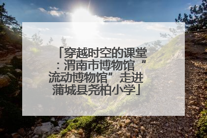 穿越时空的课堂：渭南市博物馆“流动博物馆”走进蒲城县尧柏小学