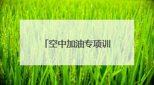 空中加油专项训练！空军首次在院校组织实施！