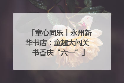 童心同乐丨永州新华书店：童趣大闯关 书香庆“六一”
