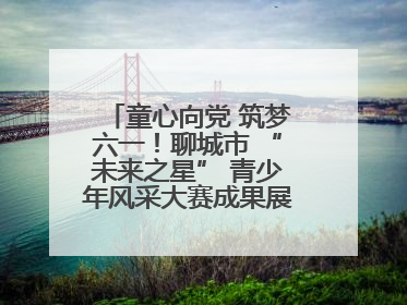 童心向党 筑梦六一！聊城市 “未来之星” 青少年风采大赛成果展示活动圆满成功