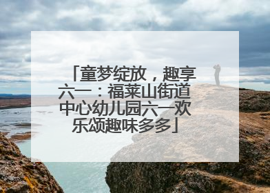 童梦绽放，趣享六一：福莱山街道中心幼儿园六一欢乐颂趣味多多