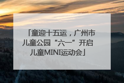童迎十五运，广州市儿童公园“六一”开启儿童MINI运动会