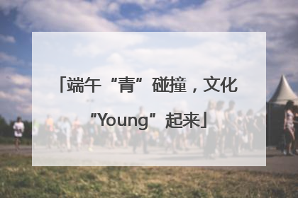 端午“青”碰撞，文化“Young”起来