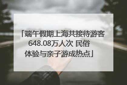 端午假期上海共接待游客648.08万人次 民俗体验与亲子游成热点