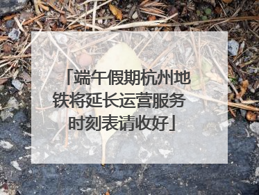 端午假期杭州地铁将延长运营服务 时刻表请收好