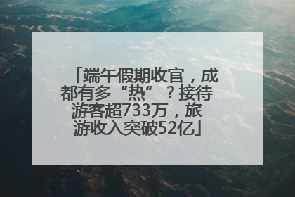 端午假期收官，成都有多“热”？接待游客超733万，旅游收入突破52亿