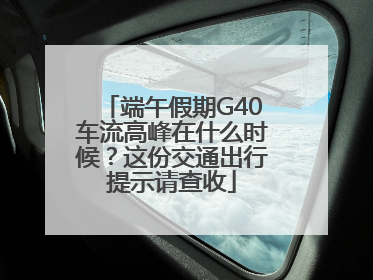 端午假期G40车流高峰在什么时候？这份交通出行提示请查收