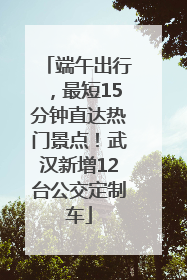端午出行，最短15分钟直达热门景点！武汉新增12台公交定制车