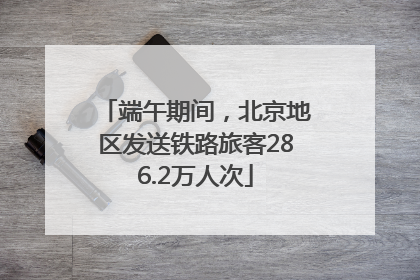 端午期间，北京地区发送铁路旅客286.2万人次
