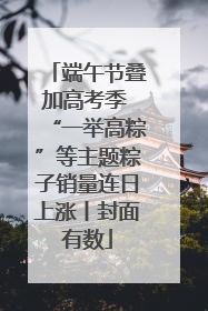 端午节叠加高考季 “一举高粽”等主题粽子销量连日上涨丨封面有数