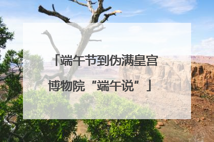 端午节到伪满皇宫博物院“端午说”