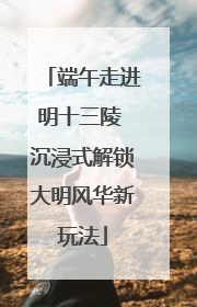 端午走进明十三陵 沉浸式解锁大明风华新玩法