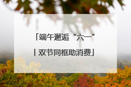 端午邂逅“六一”丨双节同框助消费