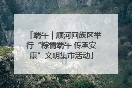 端午｜顺河回族区举行“粽情端午 传承安康”文明集市活动