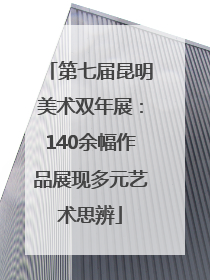 第七届昆明美术双年展：140余幅作品展现多元艺术思辨