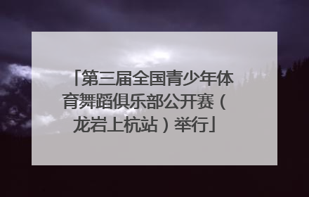 第三届全国青少年体育舞蹈俱乐部公开赛（龙岩上杭站）举行