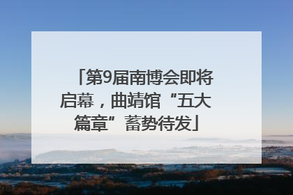 第9届南博会即将启幕，曲靖馆“五大篇章”蓄势待发