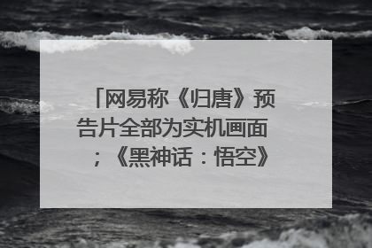 网易称《归唐》预告片全部为实机画面；《黑神话：悟空》公布Xbox版预购视频｜游戏早参