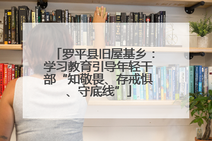 罗平县旧屋基乡：学习教育引导年轻干部“知敬畏、存戒惧、守底线”