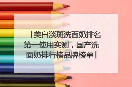 美白淡斑洗面奶排名第一使用实测，国产洗面奶排行榜品牌榜单