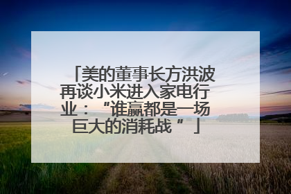 美的董事长方洪波再谈小米进入家电行业：“谁赢都是一场巨大的消耗战 ”