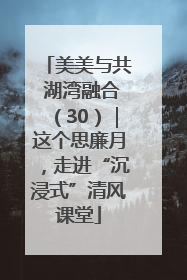 美美与共 湖湾融合（30）｜这个思廉月，走进“沉浸式”清风课堂