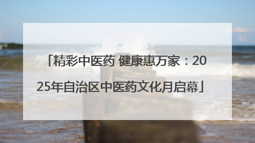 精彩中医药 健康惠万家：2025年自治区中医药文化月启幕